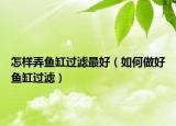 怎样弄鱼缸过滤最好（如何做好鱼缸过滤）