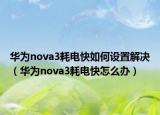 华为nova3耗电快如何设置解决（华为nova3耗电快怎么办）