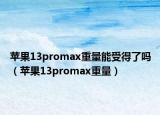 苹果13promax重量能受得了吗（苹果13promax重量）