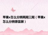 苹果x怎么分辨两网三网（苹果x怎么分辨原装屏）