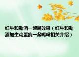 红牛和劲酒一起喝效果（红牛和劲酒加生鸡蛋能一起喝吗相关介绍）