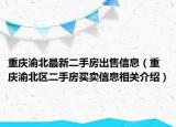 重庆渝北最新二手房出售信息（重庆渝北区二手房买卖信息相关介绍）