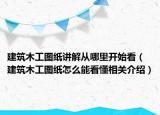 建筑木工图纸讲解从哪里开始看（建筑木工图纸怎么能看懂相关介绍）