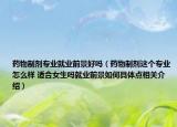 药物制剂专业就业前景好吗（药物制剂这个专业怎么样 适合女生吗就业前景如何具体点相关介绍）