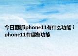 今日更新iphone11有什么功能 iphone11有哪些功能