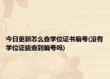 今日更新怎么查学位证书编号(没有学位证能查到编号吗)