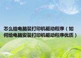 怎么给电脑装打印机驱动程序（如何给电脑安装打印机驱动程序优质）