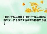 白雪公主和二郎神（白雪公主和二郎神结婚生了一亿个孩子之后会怎么样相关介绍）