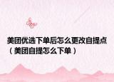 美团优选下单后怎么更改自提点（美团自提怎么下单）