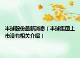 半球股份最新消息（半球集团上市没有相关介绍）