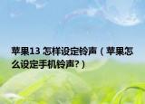 苹果13 怎样设定铃声（苹果怎么设定手机铃声?）