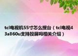 tcl电视机55寸怎么搜台（tcl电视43a860u支持投屏吗相关介绍）