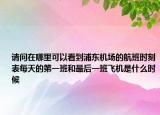 请问在哪里可以看到浦东机场的航班时刻表每天的第一班和最后一班飞机是什么时候