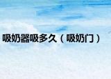 吸奶器吸多久（吸奶门）