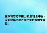 在深圳想把车租出去,有什么平台（深圳把车租出去哪个平台好相关介绍）