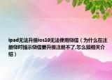 ipad无法升级ios10无法使用微信（为什么在注册微吋提示微信要升级注册不了,怎么搞相关介绍）