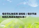 母亲节礼物实用 送妈妈（母亲节送妈妈礼物送实用的礼物）