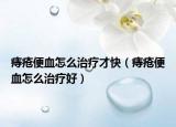 痔疮便血怎么治疗才快（痔疮便血怎么治疗好）