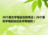 26个英文字母读音和写法（26个英语字母的读音及书写规则）