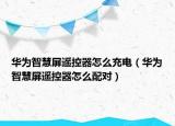 华为智慧屏遥控器怎么充电（华为智慧屏遥控器怎么配对）