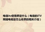 电信itv使用费是什么（电信的iTV网络电视是怎么收费的相关介绍）