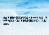 我才不要和你做朋友呢歌曲《不一样》歌词（不一样 电视剧《我才不要和你做朋友呢》片头主题曲）