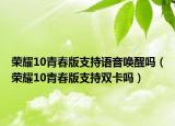 荣耀10青春版支持语音唤醒吗（荣耀10青春版支持双卡吗）