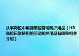 从事岗位中用到哪些劳动防护用品（HR岗位日常使用的劳动防护用品有哪些相关介绍）