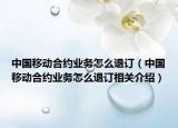 中国移动合约业务怎么退订（中国移动合约业务怎么退订相关介绍）