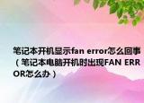 笔记本开机显示fan error怎么回事（笔记本电脑开机时出现FAN ERROR怎么办）
