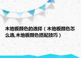 木地板颜色的选择（木地板颜色怎么选,木地板颜色搭配技巧）