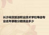 长沙商贸旅游职业技术学校导游专业去年录取分数线是多少