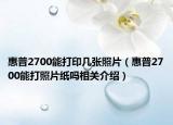 惠普2700能打印几张照片（惠普2700能打照片纸吗相关介绍）