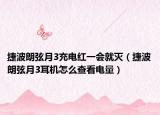 捷波朗弦月3充电红一会就灭（捷波朗弦月3耳机怎么查看电量）