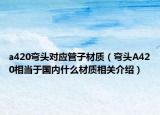 a420弯头对应管子材质（弯头A420相当于国内什么材质相关介绍）