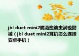 jbl duet mini2钃濈墮鑰虫満璇勬祴（jbl duet mini2耳机怎么连接安卓手机）