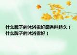 什么牌子的沐浴露好闻香味持久（什么牌子的沐浴露好）