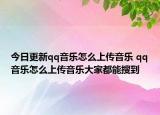 今日更新qq音乐怎么上传音乐 qq音乐怎么上传音乐大家都能搜到