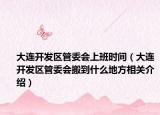 大连开发区管委会上班时间（大连开发区管委会搬到什么地方相关介绍）