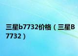 三星b7732价格（三星B7732）
