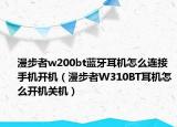 漫步者w200bt蓝牙耳机怎么连接手机开机（漫步者W310BT耳机怎么开机关机）
