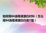 如何用84消毒液漂白衬衫（怎么用84消毒液漂白白色T恤）