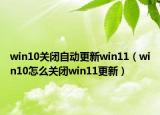 win10关闭自动更新win11（win10怎么关闭win11更新）