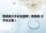 陈佩佩分手化妆视频（陈佩佩 分手妆主角）