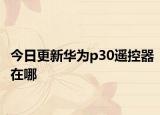 今日更新华为p30遥控器在哪