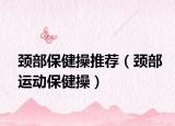颈部保健操推荐（颈部运动保健操）