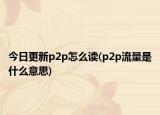 今日更新p2p怎么读(p2p流量是什么意思)