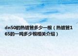 dn50的热镀管多少一根（热镀管165的一吨多少根相关介绍）