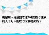 糖尿病人尽量别吃这9种食物（糖尿病人千万不能吃七大食物优质）
