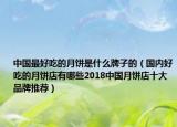 中国最好吃的月饼是什么牌子的（国内好吃的月饼店有哪些2018中国月饼店十大品牌推荐）